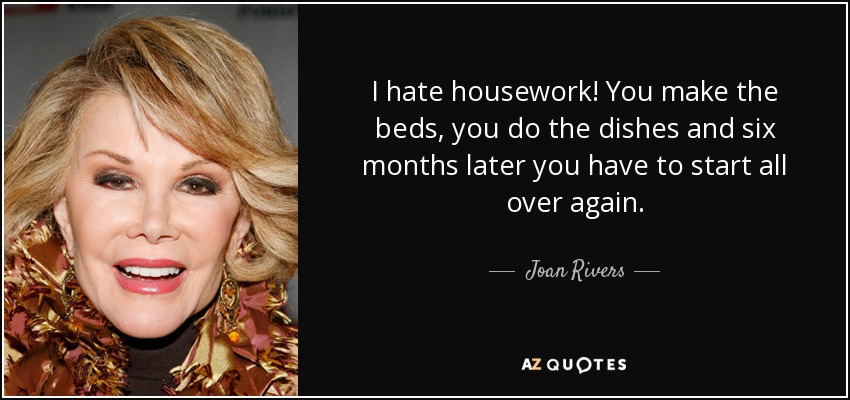 I hate housework! You make the beds, you do the dishes and six months later you have to start all over again. - Joan Rivers