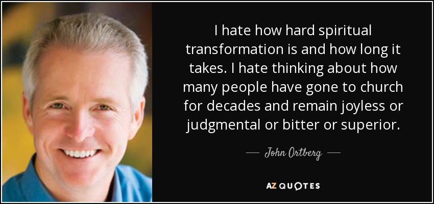 I hate how hard spiritual transformation is and how long it takes. I hate thinking about how many people have gone to church for decades and remain joyless or judgmental or bitter or superior. - John Ortberg