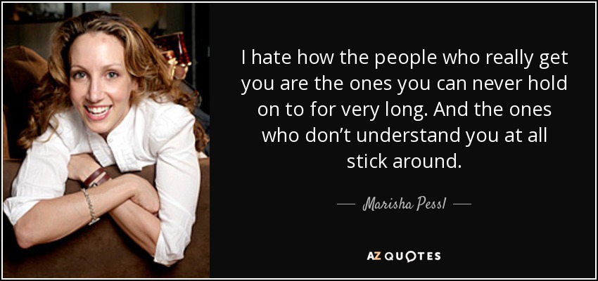 I hate how the people who really get you are the ones you can never hold on to for very long. And the ones who don’t understand you at all stick around. - Marisha Pessl
