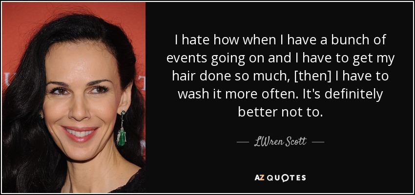 I hate how when I have a bunch of events going on and I have to get my hair done so much, [then] I have to wash it more often. It's definitely better not to. - L'Wren Scott