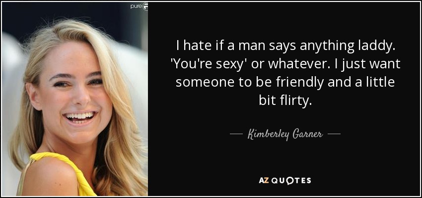I hate if a man says anything laddy. 'You're sexy' or whatever. I just want someone to be friendly and a little bit flirty. - Kimberley Garner