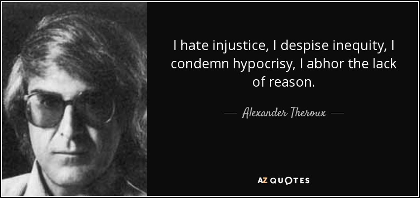 I hate injustice, I despise inequity, I condemn hypocrisy, I abhor the lack of reason. - Alexander Theroux