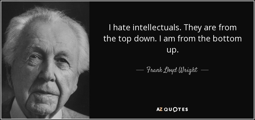 I hate intellectuals. They are from the top down. I am from the bottom up. - Frank Lloyd Wright