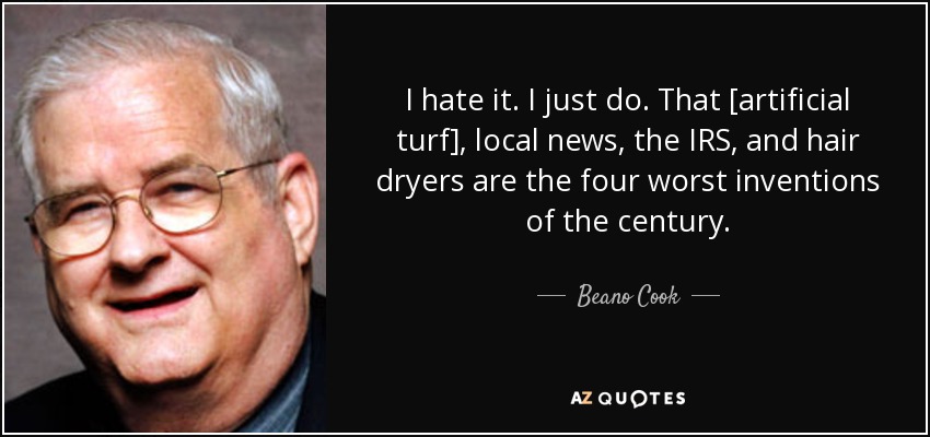 I hate it. I just do. That [artificial turf], local news, the IRS, and hair dryers are the four worst inventions of the century. - Beano Cook