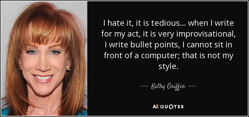 I hate it, it is tedious... when I write for my act, it is very improvisational, I write bullet points, I cannot sit in front of a computer; that is not my style. - Kathy Griffin