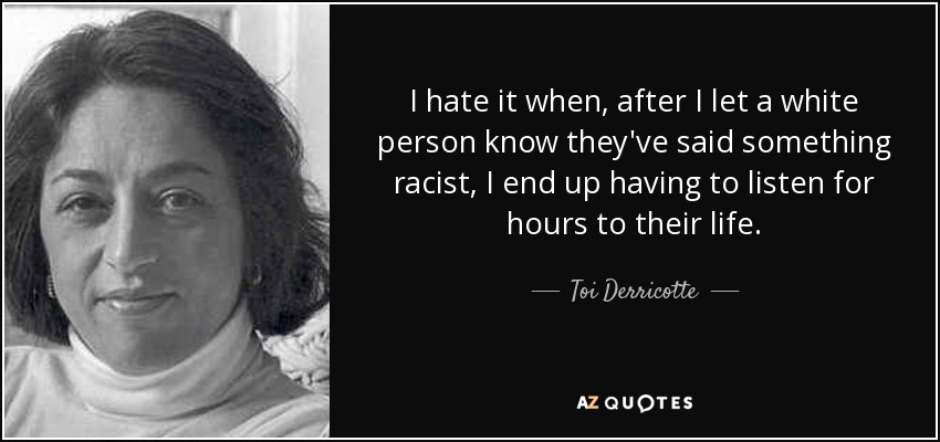 I hate it when, after I let a white person know they've said something racist, I end up having to listen for hours to their life. - Toi Derricotte
