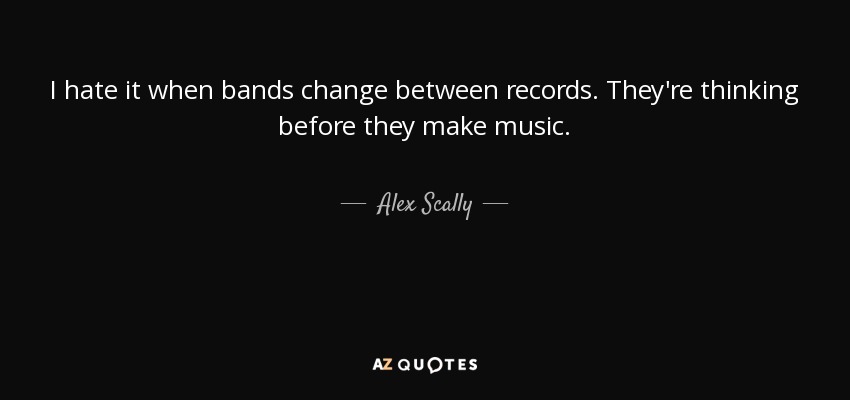 I hate it when bands change between records. They're thinking before they make music. - Alex Scally