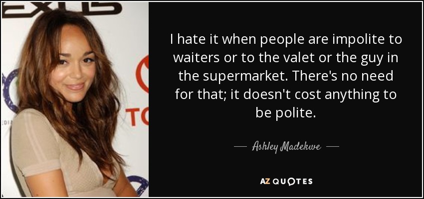 I hate it when people are impolite to waiters or to the valet or the guy in the supermarket. There's no need for that; it doesn't cost anything to be polite. - Ashley Madekwe
