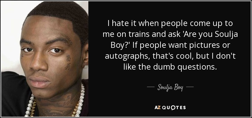 I hate it when people come up to me on trains and ask 'Are you Soulja Boy?' If people want pictures or autographs, that's cool, but I don't like the dumb questions. - Soulja Boy