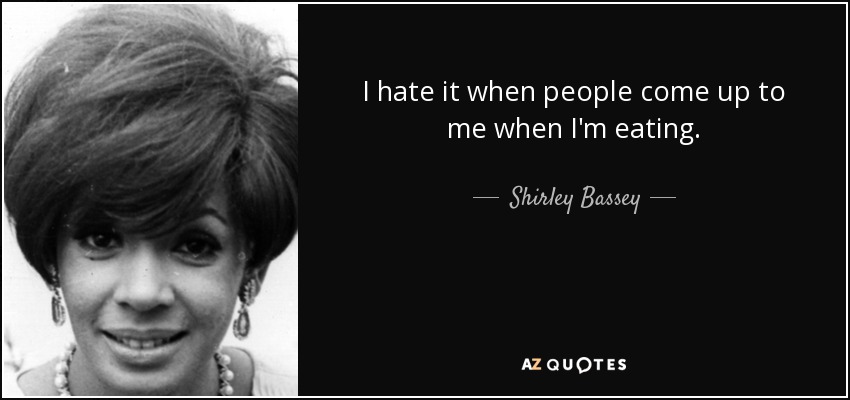 I hate it when people come up to me when I'm eating. - Shirley Bassey