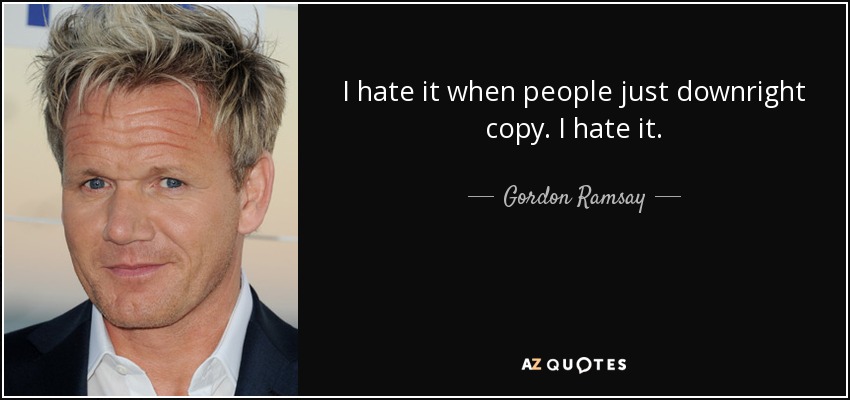 I hate it when people just downright copy. I hate it. - Gordon Ramsay