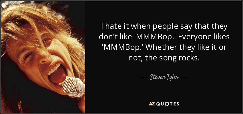 I hate it when people say that they don't like 'MMMBop.' Everyone likes 'MMMBop.' Whether they like it or not, the song rocks. - Steven Tyler