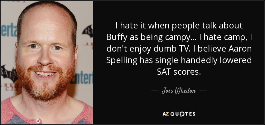 I hate it when people talk about Buffy as being campy... I hate camp, I don't enjoy dumb TV. I believe Aaron Spelling has single-handedly lowered SAT scores. - Joss Whedon