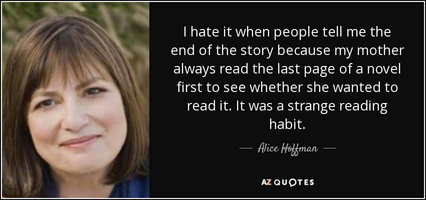 I hate it when people tell me the end of the story because my mother always read the last page of a novel first to see whether she wanted to read it. It was a strange reading habit. - Alice Hoffman