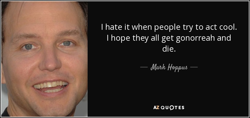 I hate it when people try to act cool. I hope they all get gonorreah and die. - Mark Hoppus