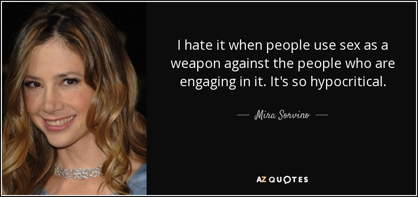 I hate it when people use sex as a weapon against the people who are engaging in it. It's so hypocritical. - Mira Sorvino