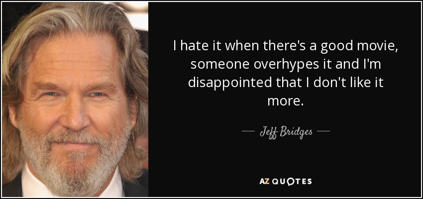 I hate it when there's a good movie, someone overhypes it and I'm disappointed that I don't like it more. - Jeff Bridges
