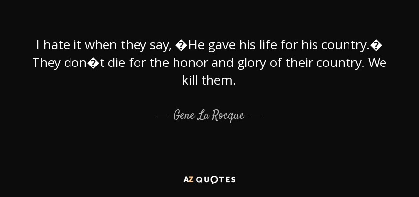 I hate it when they say, �He gave his life for his country.� They don�t die for the honor and glory of their country. We kill them. - Gene La Rocque
