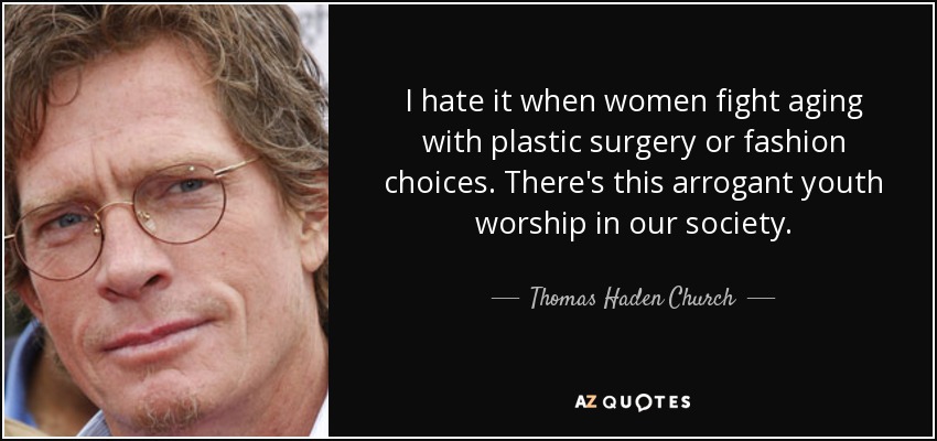 I hate it when women fight aging with plastic surgery or fashion choices. There's this arrogant youth worship in our society. - Thomas Haden Church