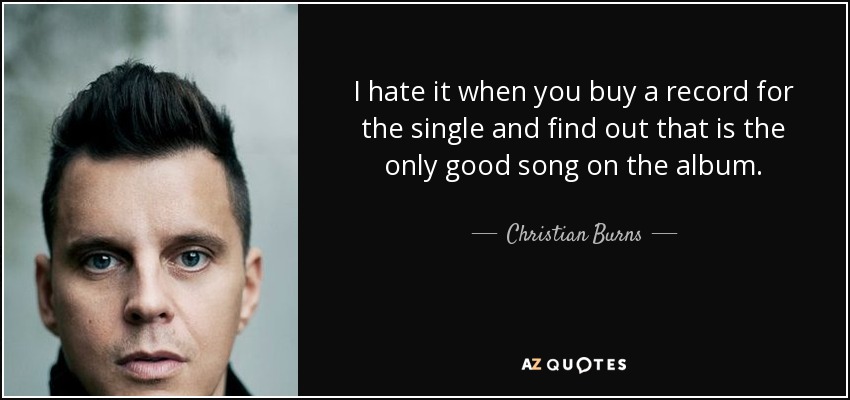 I hate it when you buy a record for the single and find out that is the only good song on the album. - Christian Burns