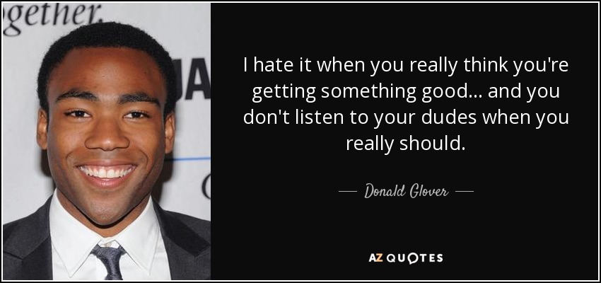 I hate it when you really think you're getting something good... and you don't listen to your dudes when you really should. - Donald Glover