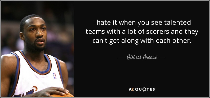 I hate it when you see talented teams with a lot of scorers and they can't get along with each other. - Gilbert Arenas