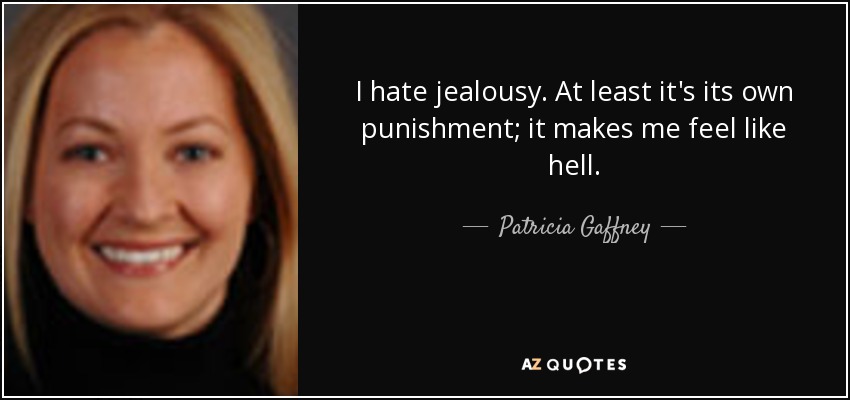 I hate jealousy. At least it's its own punishment; it makes me feel like hell. - Patricia Gaffney