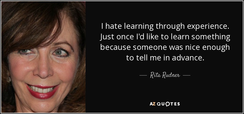 I hate learning through experience. Just once I'd like to learn something because someone was nice enough to tell me in advance. - Rita Rudner