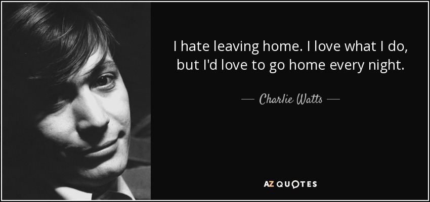 I hate leaving home. I love what I do, but I'd love to go home every night. - Charlie Watts