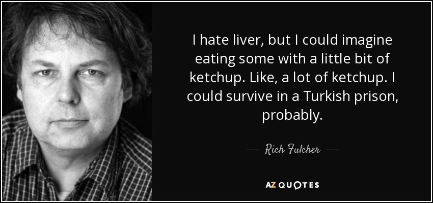 I hate liver, but I could imagine eating some with a little bit of ketchup. Like, a lot of ketchup. I could survive in a Turkish prison, probably. - Rich Fulcher
