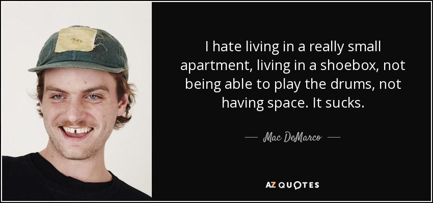 I hate living in a really small apartment, living in a shoebox, not being able to play the drums, not having space. It sucks. - Mac DeMarco