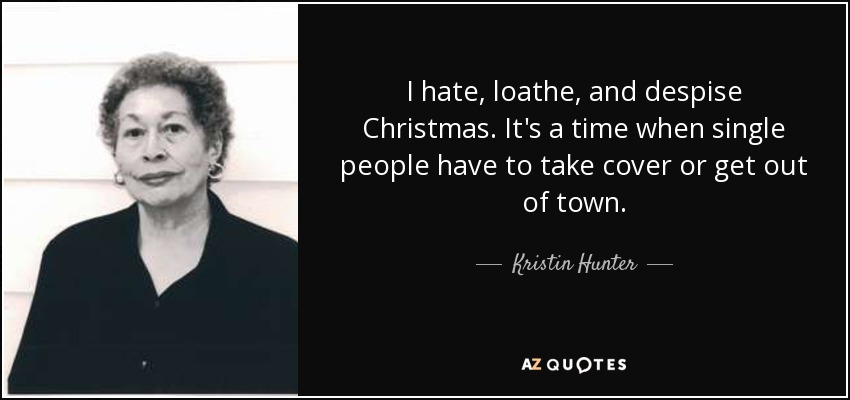 I hate, loathe, and despise Christmas. It's a time when single people have to take cover or get out of town. - Kristin Hunter
