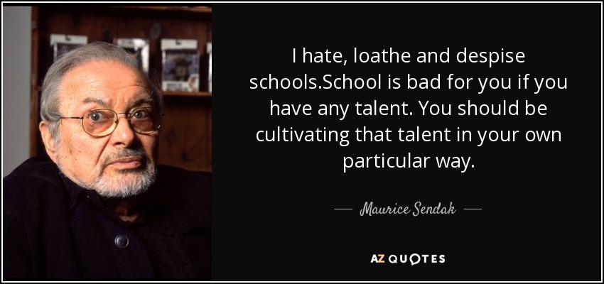I hate, loathe and despise schools.School is bad for you if you have any talent. You should be cultivating that talent in your own particular way. - Maurice Sendak