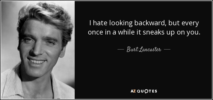 I hate looking backward, but every once in a while it sneaks up on you. - Burt Lancaster
