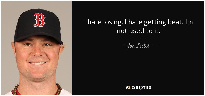 I hate losing. I hate getting beat. Im not used to it. - Jon Lester