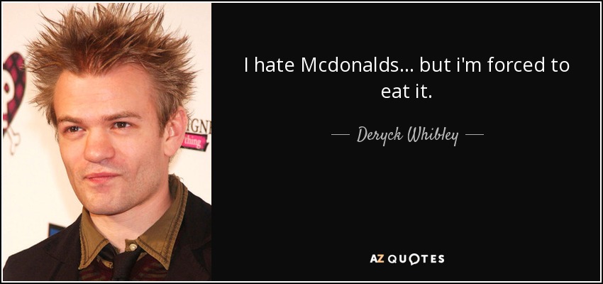 I hate Mcdonalds... but i'm forced to eat it. - Deryck Whibley