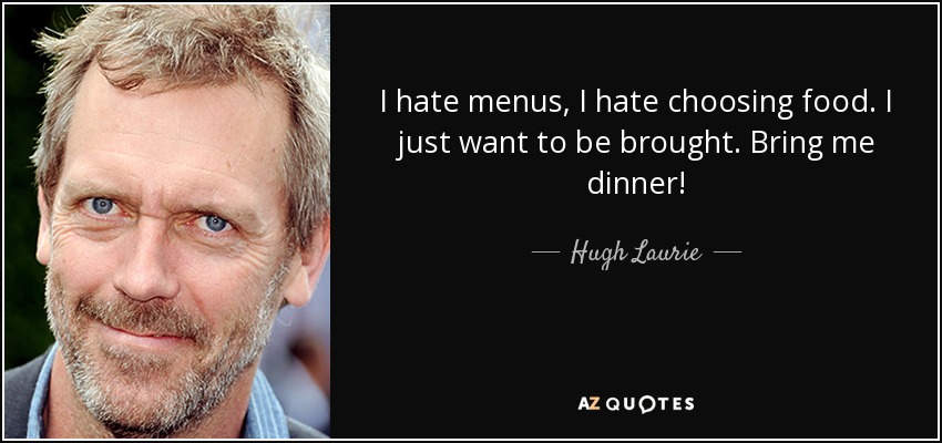 I hate menus, I hate choosing food. I just want to be brought. Bring me dinner! - Hugh Laurie