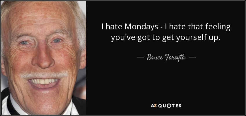 I hate Mondays - I hate that feeling you've got to get yourself up. - Bruce Forsyth