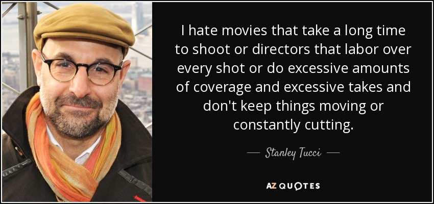 I hate movies that take a long time to shoot or directors that labor over every shot or do excessive amounts of coverage and excessive takes and don't keep things moving or constantly cutting. - Stanley Tucci