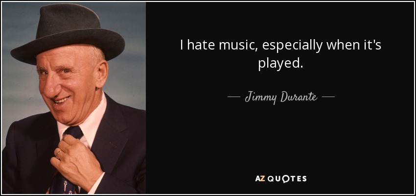 I hate music, especially when it's played. - Jimmy Durante