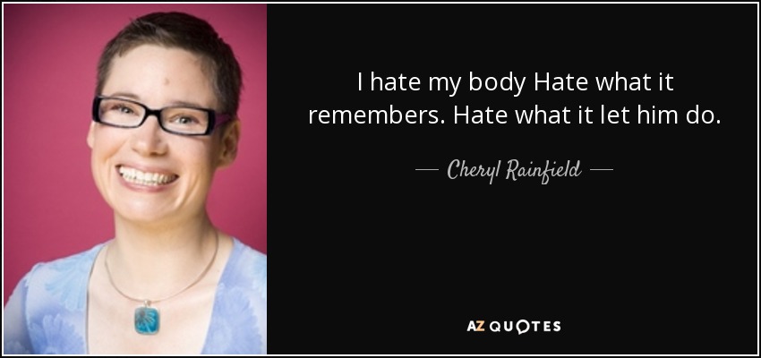 I hate my body Hate what it remembers. Hate what it let him do. - Cheryl Rainfield