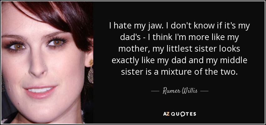 I hate my jaw. I don't know if it's my dad's - I think I'm more like my mother, my littlest sister looks exactly like my dad and my middle sister is a mixture of the two. - Rumer Willis
