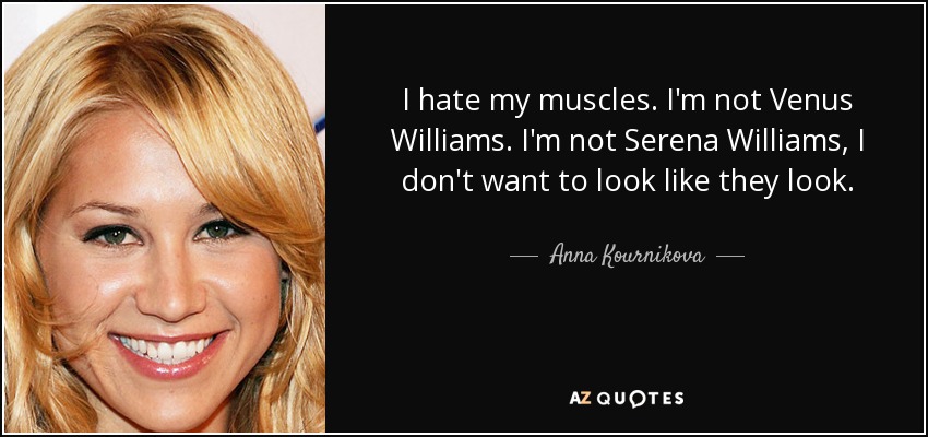 I hate my muscles. I'm not Venus Williams. I'm not Serena Williams, I don't want to look like they look. - Anna Kournikova