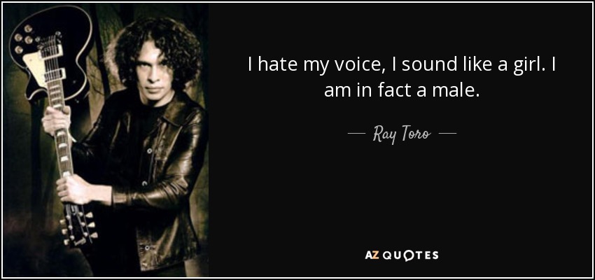I hate my voice, I sound like a girl. I am in fact a male. - Ray Toro
