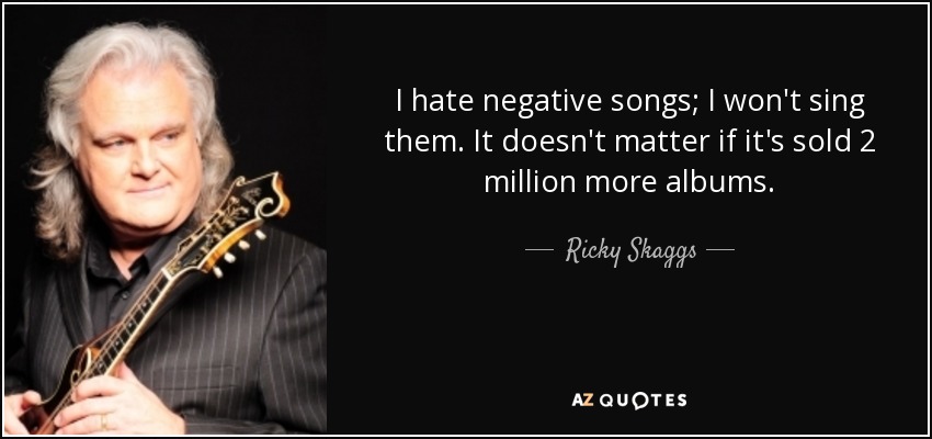 I hate negative songs; I won't sing them. It doesn't matter if it's sold 2 million more albums. - Ricky Skaggs
