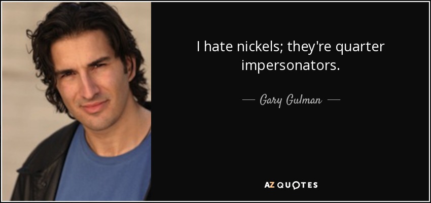 I hate nickels; they're quarter impersonators. - Gary Gulman