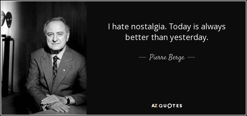 I hate nostalgia. Today is always better than yesterday. - Pierre Berge