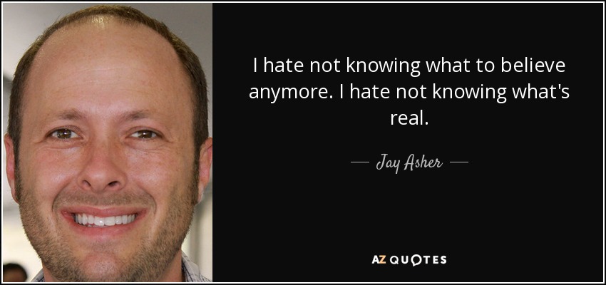 I hate not knowing what to believe anymore. I hate not knowing what's real. - Jay Asher