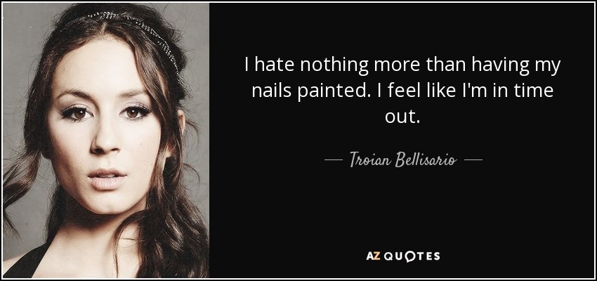 I hate nothing more than having my nails painted. I feel like I'm in time out. - Troian Bellisario