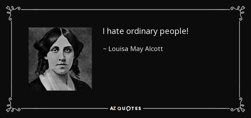 I hate ordinary people! - Louisa May Alcott